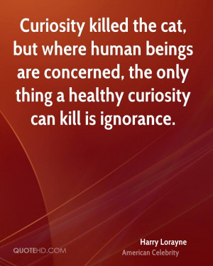 Curiosity killed the cat, but where human beings are concerned, the ...