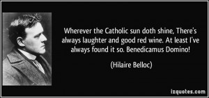 ... At least I've always found it so. Benedicamus Domino! - Hilaire Belloc