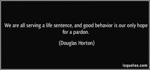 We are all serving a life sentence, and good behavior is our only hope ...