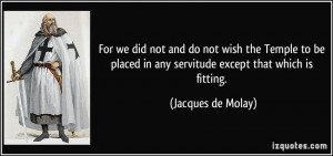 ... in any servitude except that which is fitting. - Jacques de Molay