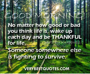 Good Morning Quotes - No matter how good or bad you think life is ...