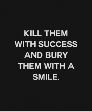 Kill Them With Success And Bury Them With A Smile !! ~ Anonymous