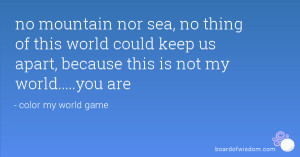 no mountain nor sea, no thing of this world could keep us apart ...