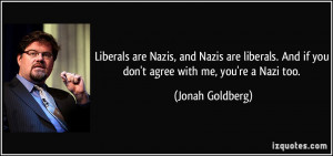 ... . And if you don't agree with me, you're a Nazi too. - Jonah Goldberg