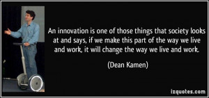 ... live and work, it will change the way we live and work. - Dean Kamen