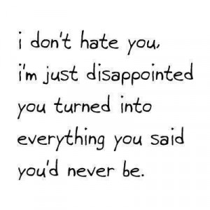 don't hate you, I'm just disappointed you turned into everything you ...