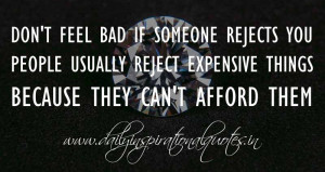 Don't feel bad if someone rejects you. People usually reject expensive ...