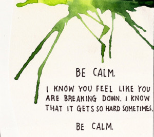 Be calm. I know you feel like you are breaking down. I know that it ...