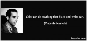 Color can do anything that black-and-white can. - Vincente Minnelli