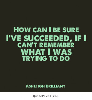 Ashleigh Brilliant Quotes - How can I be sure I've succeeded, if I can ...