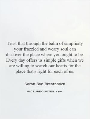 Trust that through the balm of simplicity your frazzled and weary soul ...