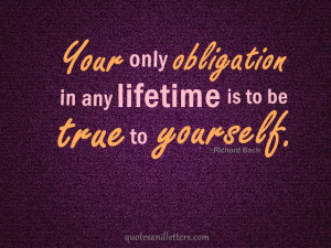 Your only obligation in any lifetime is to be true to yourself.