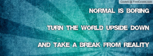 Normal is boringturn the world upside downand take a break from ...