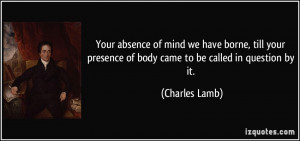 Your absence of mind we have borne, till your presence of body came to ...