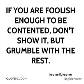 Jerome K. Jerome - If you are foolish enough to be contented, don't ...