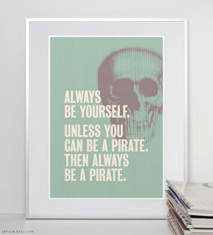 Always be yourself. Unless you can be a pirate. Pirate Print. Pirate ...