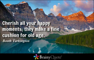 Cherish all your happy moments; they make a fine cushion for old age.