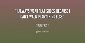 always wear flat shoes, because I can't walk in anything else.”