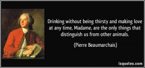 Drinking without being thirsty and making love at any time, Madame ...