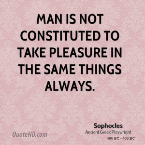 Man is not constituted to take pleasure in the same things always.