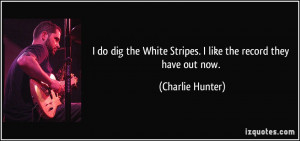 ... White Stripes. I like the record they have out now. - Charlie Hunter