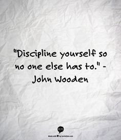 Discipline yourself so no one else has to.