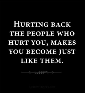 Hurting back the people who hurt you, makes you become just like them ...