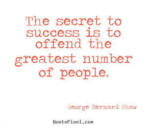 The secret to success is to offend the greatest.. George Bernard Shaw ...
