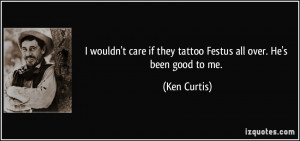 wouldn't care if they tattoo Festus all over. He's been good to me ...