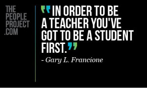 In order to be a teacher, youve got to be a student first. - Gary L ...