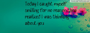 ... myself smiling for no reason then realized I was thinking about you