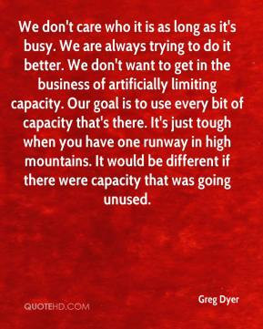 Greg Dyer - We don't care who it is as long as it's busy. We are ...