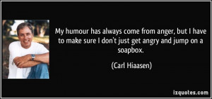 ... make sure I don't just get angry and jump on a soapbox. - Carl Hiaasen