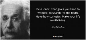 ... . Have holy curiosity. Make your life worth living. - Albert Einstein