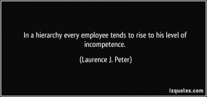 ... tends to rise to his level of incompetence. - Laurence J. Peter