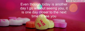 Even though today is another day I go without seeing you, it is one ...