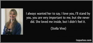... never did. She loved me inside, but I didn't feel it. - Stella Vine