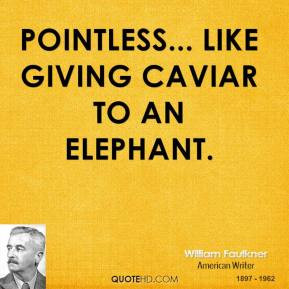 William Faulkner - Pointless... like giving caviar to an elephant.