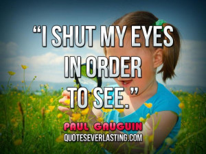 shut my eyes in order to see. - Paul Gauguin