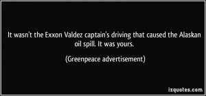 ... caused the Alaskan oil spill. It was yours. - Greenpeace advertisement