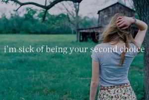 sick of being your second choice.