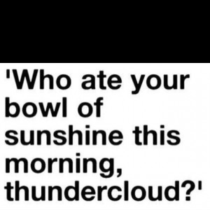Who ate ur bowl of sunshine today?!?