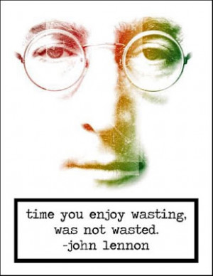 Time you enjoy wasting, was not wasted.