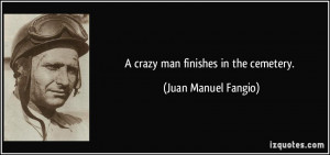crazy man finishes in the cemetery. - Juan Manuel Fangio