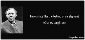 have a face like the behind of an elephant. - Charles Laughton
