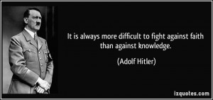 ... to fight against faith than against knowledge. - Adolf Hitler