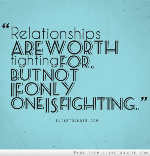 Relationships are worth fighting for; but not if only one is fighting.