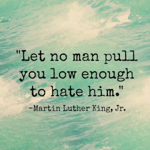 Let no man pull you low enough to hate him.