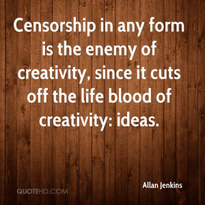 Censorship in any form is the enemy of creativity, since it cuts off ...