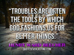 Troubles are often the tools by which God fashions us for better ...